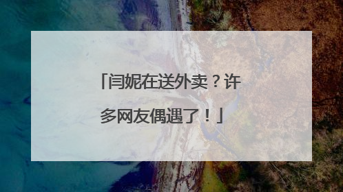 闫妮在送外卖？许多网友偶遇了！