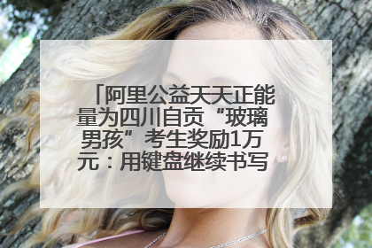 阿里公益天天正能量为四川自贡“玻璃男孩”考生奖励1万元：用键盘继续书写不设限的人生