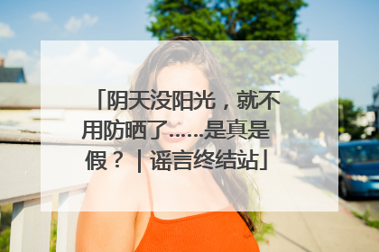 阴天没阳光，就不用防晒了……是真是假？｜谣言终结站