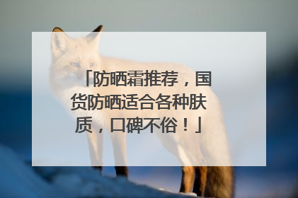 防晒霜推荐，国货防晒适合各种肤质，口碑不俗！