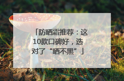 防晒霜推荐：这10款口碑好，选对了“晒不黑”