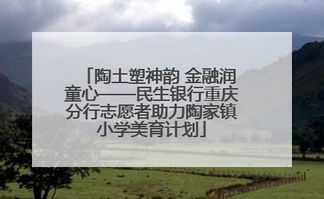 陶土塑神韵 金融润童心——民生银行重庆分行志愿者助力陶家镇小学美育计划