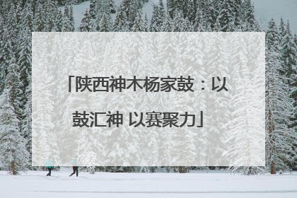 陕西神木杨家鼓：以鼓汇神 以赛聚力
