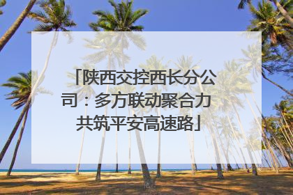 陕西交控西长分公司：多方联动聚合力 共筑平安高速路
