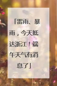 雷雨、暴雨，今天抵达浙江！端午天气有消息了