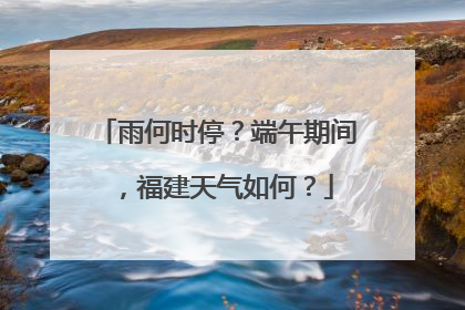 雨何时停？端午期间，福建天气如何？