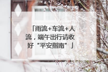 雨流+车流+人流，端午出行请收好“平安指南”