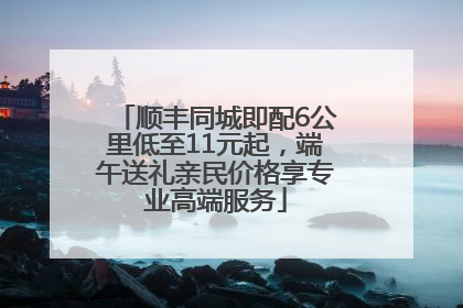 顺丰同城即配6公里低至11元起，端午送礼亲民价格享专业高端服务