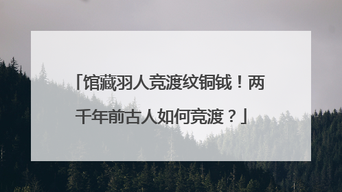 馆藏羽人竞渡纹铜钺！两千年前古人如何竞渡？