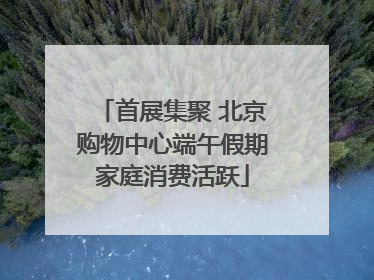 首展集聚 北京购物中心端午假期家庭消费活跃