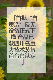 首批“自贡造”反无设备正式下线 产品已获四川省重大技术装备首台套认定