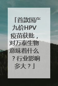 首款国产九价HPV疫苗获批，对万泰生物意味着什么？行业影响多大？