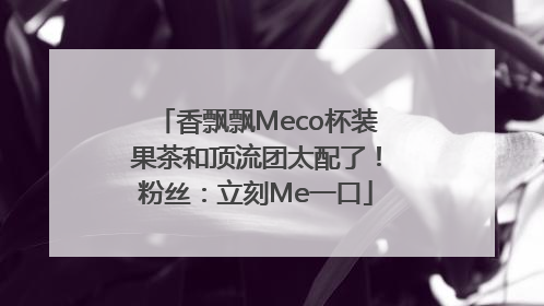香飘飘Meco杯装果茶和顶流团太配了！粉丝：立刻Me一口