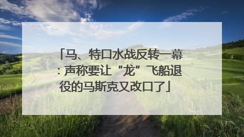马、特口水战反转一幕：声称要让“龙”飞船退役的马斯克又改口了