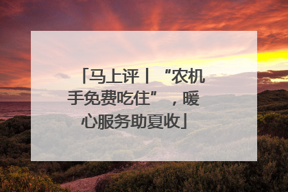马上评丨“农机手免费吃住”，暖心服务助夏收