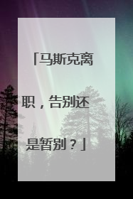 马斯克离职，告别还是暂别？