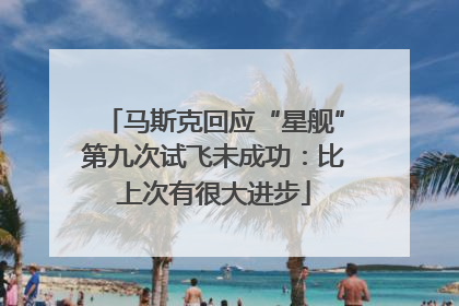 马斯克回应“星舰”第九次试飞未成功：比上次有很大进步