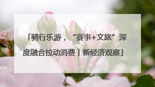 骑行乐游，“赛事+文旅”深度融合拉动消费丨新经济观察