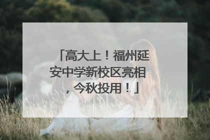 高大上！福州延安中学新校区亮相，今秋投用！