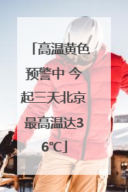 高温黄色预警中 今起三天北京最高温达36℃