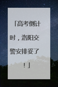 高考倒计时，洛阳交警安排妥了！