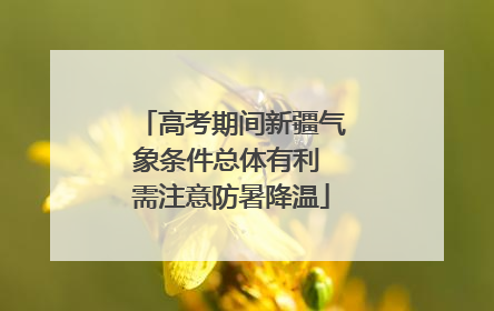 高考期间新疆气象条件总体有利 需注意防暑降温