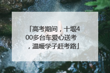 高考期间，十堰400多台车爱心送考，温暖学子赶考路