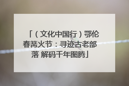 （文化中国行）鄂伦春篝火节：寻迹古老部落 解码千年图腾