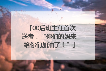 00后班主任首次送考，“你们的妈来给你们加油了！”