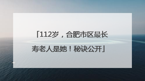 112岁，合肥市区最长寿老人是她！秘诀公开