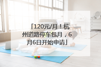 120元/月！杭州道路停车包月，6月6日开始申请