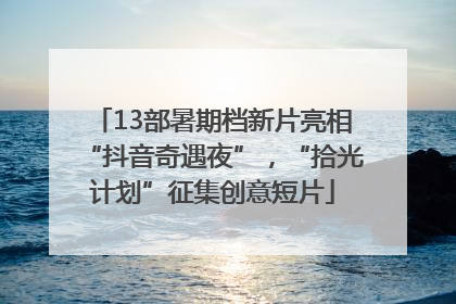 13部暑期档新片亮相“抖音奇遇夜”，“拾光计划”征集创意短片