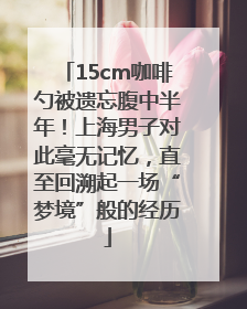 15cm咖啡勺被遗忘腹中半年！上海男子对此毫无记忆，直至回溯起一场“梦境”般的经历