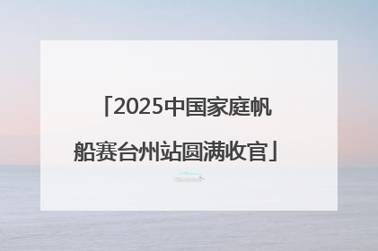 2025中国家庭帆船赛台州站圆满收官