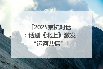 2025京杭对话：话剧《北上》激发“运河共情”