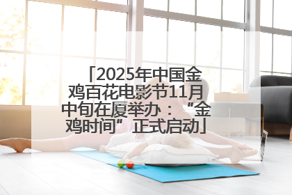 2025年中国金鸡百花电影节11月中旬在厦举办：“金鸡时间”正式启动