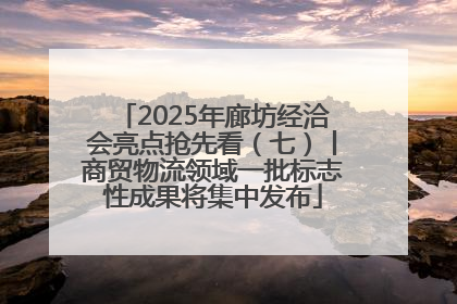 2025年廊坊经洽会亮点抢先看（七）丨商贸物流领域一批标志性成果将集中发布