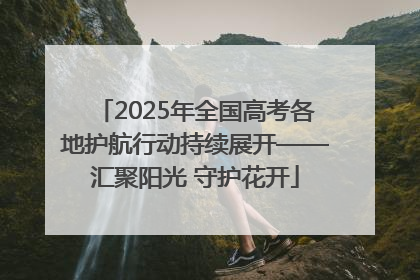 2025年全国高考各地护航行动持续展开——汇聚阳光 守护花开