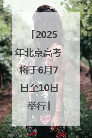 2025年北京高考将于6月7日至10日举行