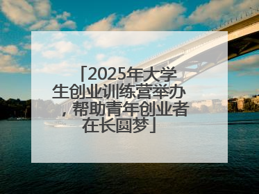 2025年大学生创业训练营举办，帮助青年创业者在长圆梦