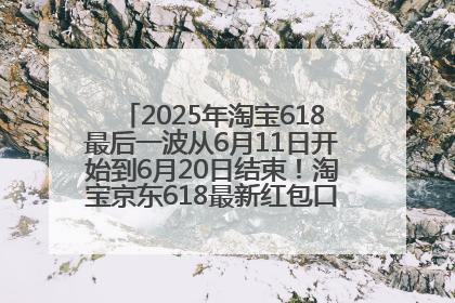 2025年淘宝618最后一波从6月11日开始到6月20日结束！淘宝京东618最新红包口令是：优惠礼包855
