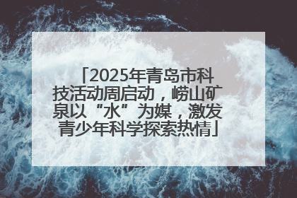 2025年青岛市科技活动周启动，崂山矿泉以“水”为媒，激发青少年科学探索热情