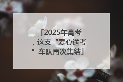 2025年高考，这支“爱心送考”车队再次集结