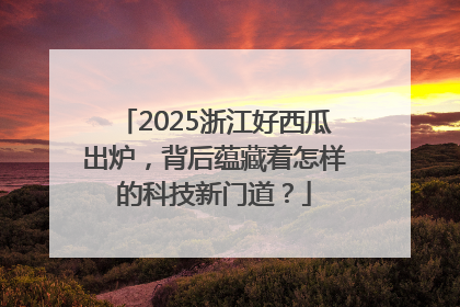 2025浙江好西瓜出炉，背后蕴藏着怎样的科技新门道？