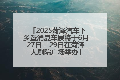 2025菏泽汽车下乡暨消夏车展将于6月27日—29日在菏泽大剧院广场举办