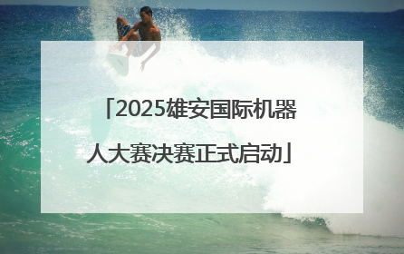 2025雄安国际机器人大赛决赛正式启动