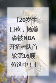 20岁生日夜，杨瀚森被NBA开拓者队首轮第16顺位选中！