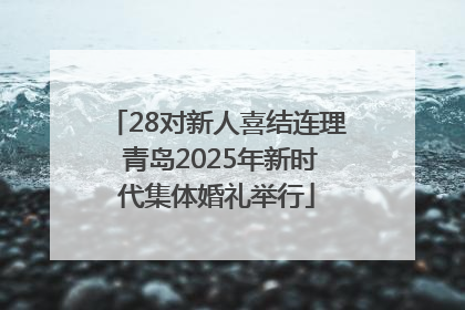 28对新人喜结连理 青岛2025年新时代集体婚礼举行