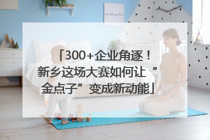 300+企业角逐！新乡这场大赛如何让“金点子”变成新动能