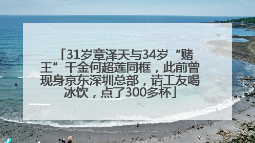 31岁章泽天与34岁“赌王”千金何超莲同框，此前曾现身京东深圳总部，请工友喝冰饮，点了300多杯